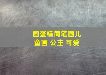 画蛋糕简笔画儿童画 公主 可爱